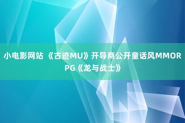 小电影网站 《古迹MU》开导商公开童话风MMORPG《龙与战士》