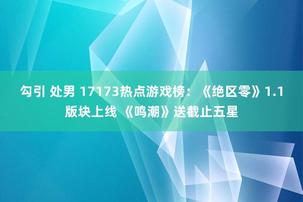 勾引 处男 17173热点游戏榜：《绝区零》1.1版块上线 《鸣潮》送截止五星