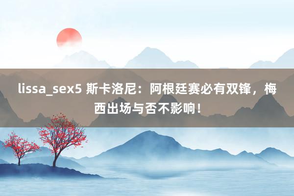 lissa_sex5 斯卡洛尼：阿根廷赛必有双锋，梅西出场与否不影响！