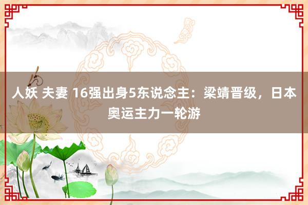 人妖 夫妻 16强出身5东说念主：梁靖晋级，日本奥运主力一轮游