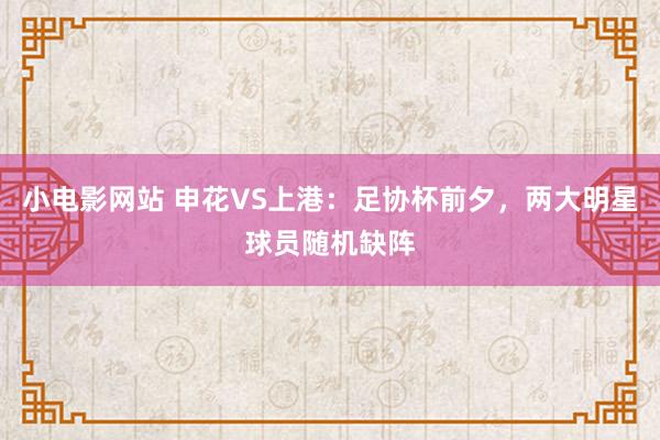 小电影网站 申花VS上港：足协杯前夕，两大明星球员随机缺阵