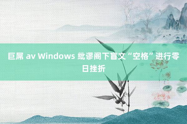 巨屌 av Windows 纰谬阁下盲文“空格”进行零日挫折