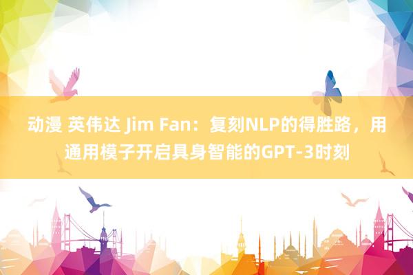 动漫 英伟达 Jim Fan：复刻NLP的得胜路，用通用模子开启具身智能的GPT-3时刻