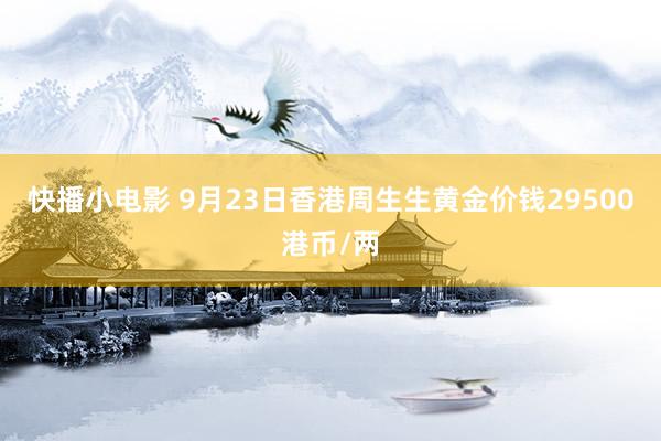 快播小电影 9月23日香港周生生黄金价钱29500港币/两