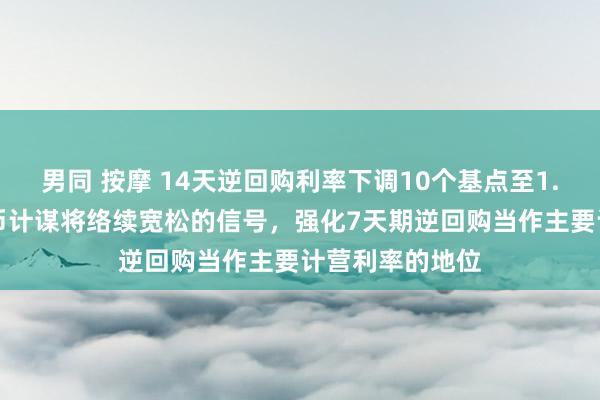 男同 按摩 14天逆回购利率下调10个基点至1.85%，传递货币计谋将络续宽松的信号，强化7天期逆回购当作主要计营利率的地位