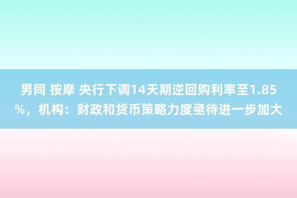 男同 按摩 央行下调14天期逆回购利率至1.85%，机构：财政和货币策略力度亟待进一步加大