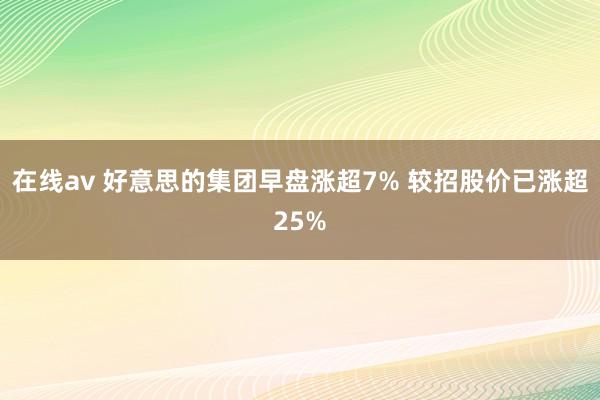 在线av 好意思的集团早盘涨超7% 较招股价已涨超25%