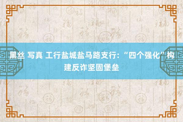 黑丝 写真 工行盐城盐马路支行: “四个强化”构建反诈坚固堡垒