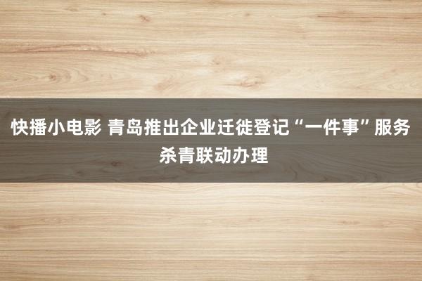 快播小电影 青岛推出企业迁徙登记“一件事”服务 杀青联动办理