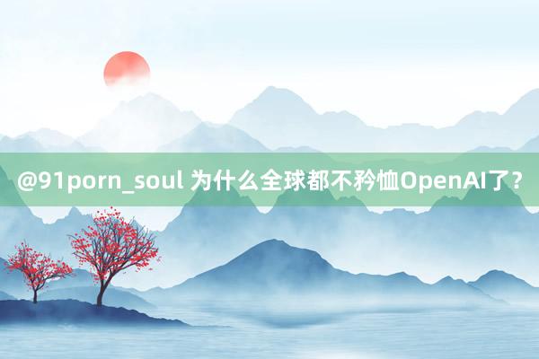 @91porn_soul 为什么全球都不矜恤OpenAI了？