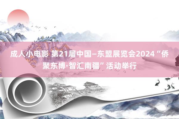 成人小电影 第21届中国—东盟展览会2024“侨聚东博·智汇南疆”活动举行