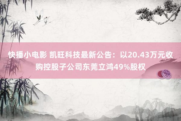 快播小电影 凯旺科技最新公告：以20.43万元收购控股子公司东莞立鸿49%股权