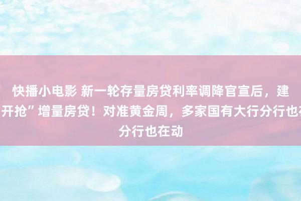 快播小电影 新一轮存量房贷利率调降官宣后，建行“开抢”增量房贷！对准黄金周，多家国有大行分行也在动