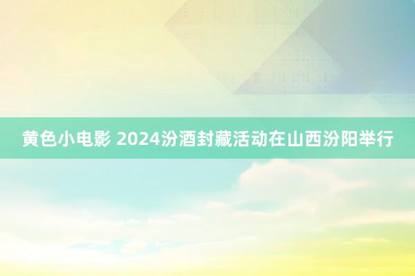 黄色小电影 2024汾酒封藏活动在山西汾阳举行