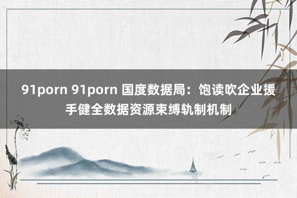 91porn 91porn 国度数据局：饱读吹企业援手健全数据资源束缚轨制机制