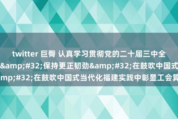 twitter 巨臀 认真学习贯彻党的二十届三中全会精神丨增强更正定力&#32;保持更正韧劲&#32;在鼓吹中国式当代化福建实践中彰显工会算作