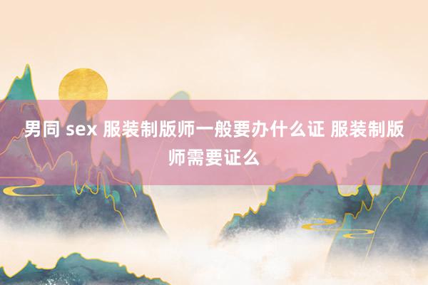 男同 sex 服装制版师一般要办什么证 服装制版师需要证么