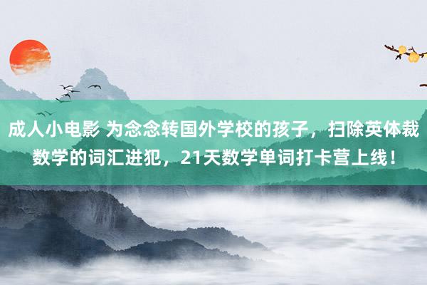 成人小电影 为念念转国外学校的孩子，扫除英体裁数学的词汇进犯，21天数学单词打卡营上线！