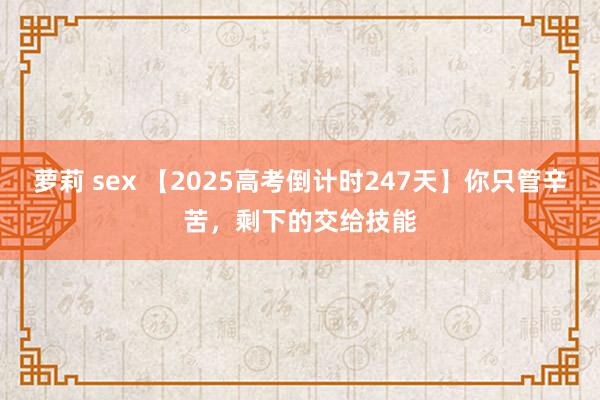 萝莉 sex 【2025高考倒计时247天】你只管辛苦，剩下的交给技能