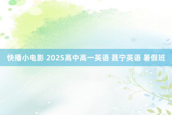 快播小电影 2025高中高一英语 聂宁英语 暑假班