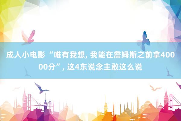 成人小电影 “唯有我想， 我能在詹姆斯之前拿40000分”， 这4东说念主敢这么说