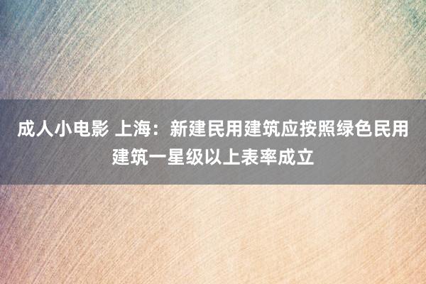 成人小电影 上海：新建民用建筑应按照绿色民用建筑一星级以上表率成立