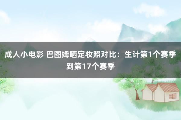 成人小电影 巴图姆晒定妆照对比：生计第1个赛季到第17个赛季