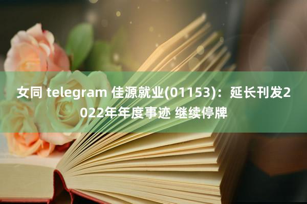 女同 telegram 佳源就业(01153)：延长刊发2022年年度事迹 继续停牌