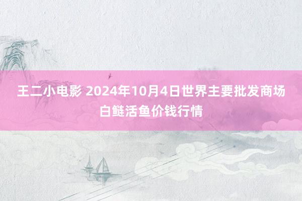 王二小电影 2024年10月4日世界主要批发商场白鲢活鱼价钱行情