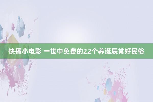 快播小电影 一世中免费的22个养诞辰常好民俗