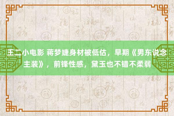 王二小电影 蒋梦婕身材被低估，早期《男东说念主装》，前锋性感，黛玉也不错不柔弱