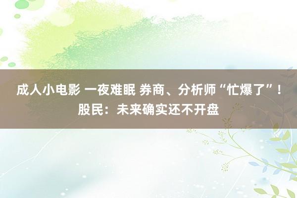 成人小电影 一夜难眠 券商、分析师“忙爆了”！股民：未来确实还不开盘