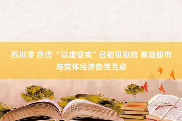 石川澪 白虎 “以虚促实”已初见见效 推动股市与实体经济良性互动