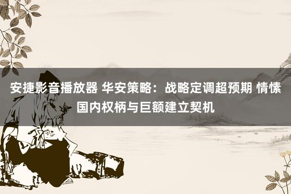 安捷影音播放器 华安策略：战略定调超预期 情愫国内权柄与巨额建立契机