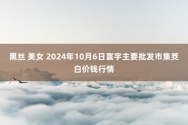 黑丝 美女 2024年10月6日寰宇主要批发市集茭白价钱行情