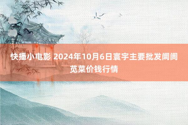 快播小电影 2024年10月6日寰宇主要批发阛阓苋菜价钱行情