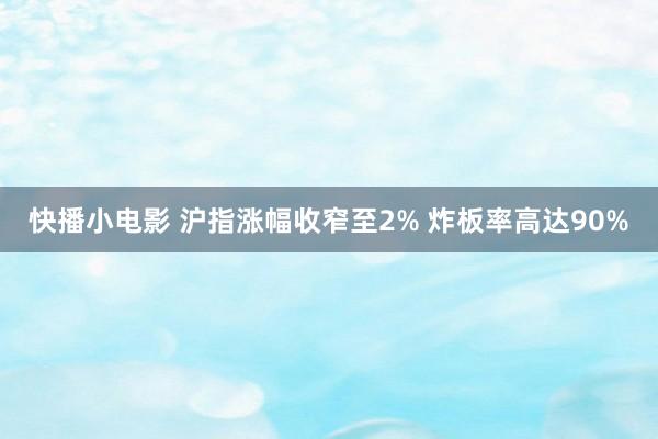 快播小电影 沪指涨幅收窄至2% 炸板率高达90%