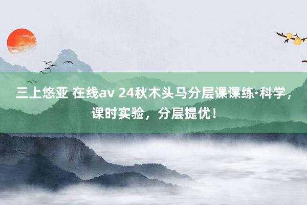 三上悠亚 在线av 24秋木头马分层课课练·科学，课时实验，分层提优！