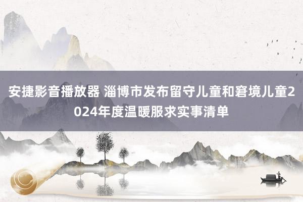 安捷影音播放器 淄博市发布留守儿童和窘境儿童2024年度温暖服求实事清单