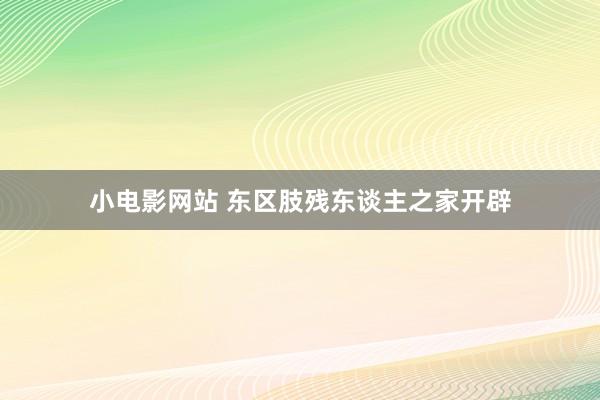 小电影网站 东区肢残东谈主之家开辟