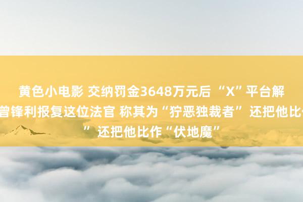 黄色小电影 交纳罚金3648万元后 “X”平台解封！马斯克曾锋利报复这位法官 称其为“狞恶独裁者” 还把他比作“伏地魔”