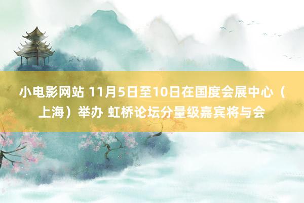 小电影网站 11月5日至10日在国度会展中心（上海）举办 虹桥论坛分量级嘉宾将与会