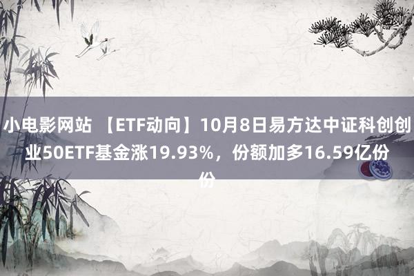 小电影网站 【ETF动向】10月8日易方达中证科创创业50ETF基金涨19.93%，份额加多16.59亿份