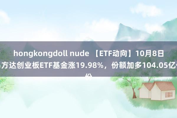 hongkongdoll nude 【ETF动向】10月8日易方达创业板ETF基金涨19.98%，份额加多104.05亿份