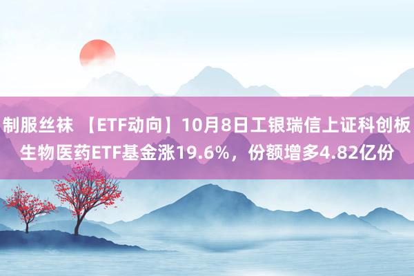 制服丝袜 【ETF动向】10月8日工银瑞信上证科创板生物医药ETF基金涨19.6%，份额增多4.82亿份