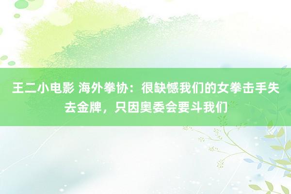 王二小电影 海外拳协：很缺憾我们的女拳击手失去金牌，只因奥委会要斗我们