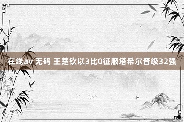 在线av 无码 王楚钦以3比0征服塔希尔晋级32强