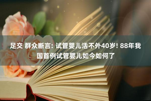 足交 群众断言: 试管婴儿活不外40岁! 88年我国首例试管婴儿如今如何了