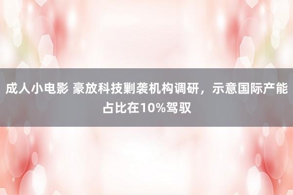 成人小电影 豪放科技剿袭机构调研，示意国际产能占比在10%驾驭