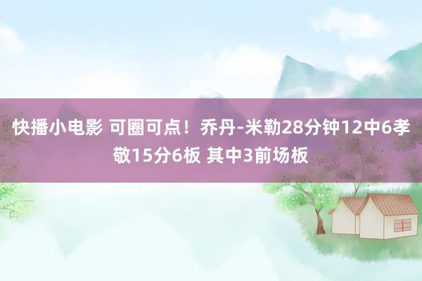 快播小电影 可圈可点！乔丹-米勒28分钟12中6孝敬15分6板 其中3前场板